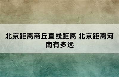 北京距离商丘直线距离 北京距离河南有多远